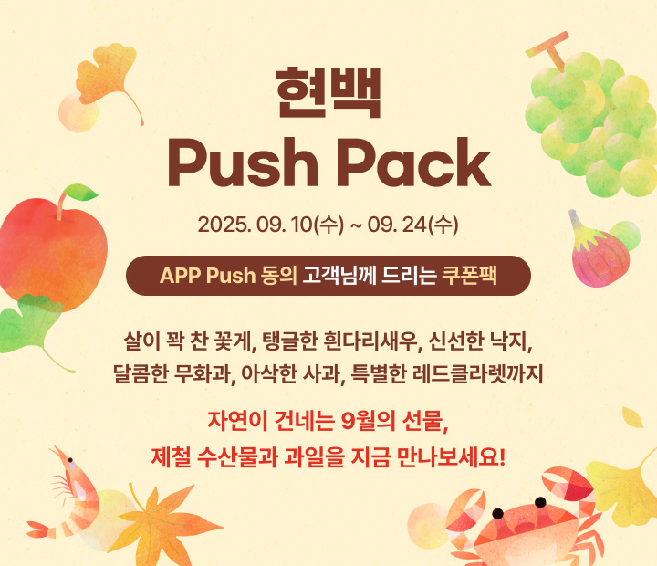 현백 Push Pack - 2025. 09. 10(수) ~ 09. 24(tn) - APP Push 동의 고객님께 드리는 쿠폰팩 - 살이 꽉 찬 꽃게, 탱글한 흰다리새우, 신선한 낙지, 달콤한 무화과, 아삭한 사과, 특별한 레드클라렛까지 자연이 건네는 9월의 선물, 제철 수산물과 과일을 지금 만나보세요!